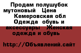 Продам полушубок мутоновый › Цена ­ 13 000 - Кемеровская обл. Одежда, обувь и аксессуары » Женская одежда и обувь   